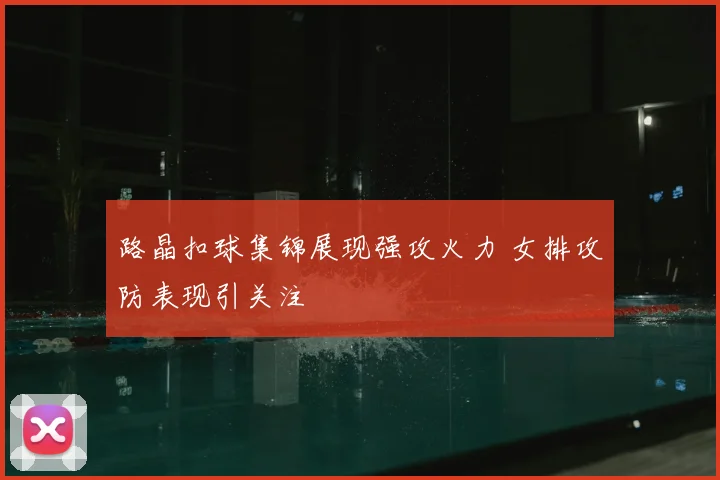 路晶扣球集锦展现强攻火力 女排攻防表现引关注