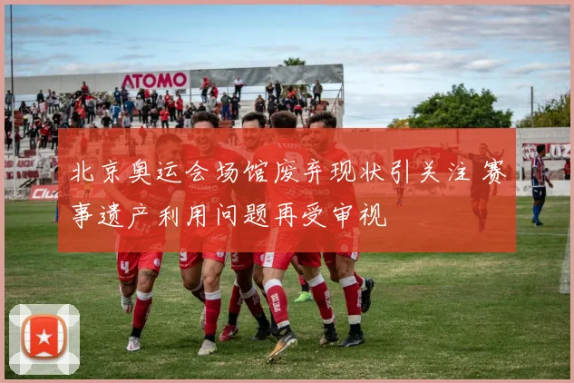 北京奥运会场馆废弃现状引关注 赛事遗产利用问题再受审视