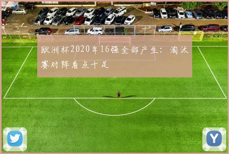 欧洲杯2020年16强全部产生：淘汰赛对阵看点十足