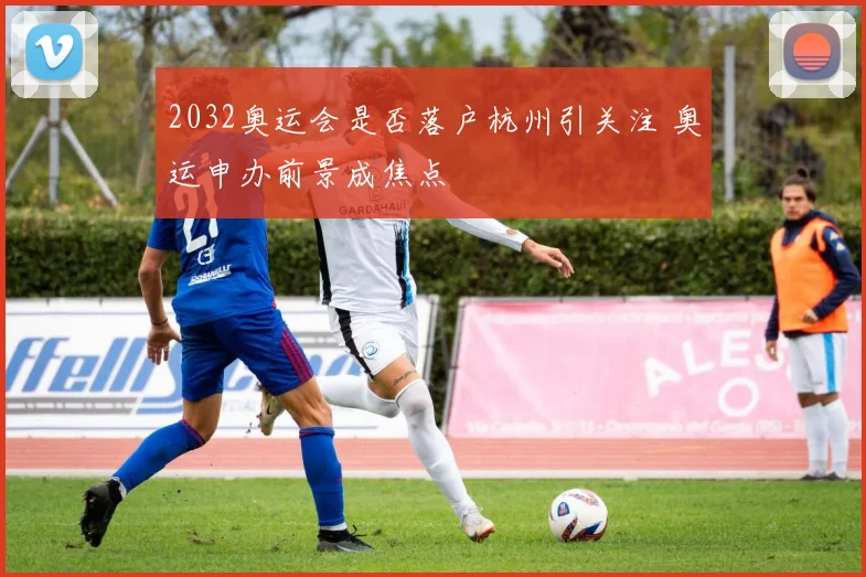 2032奥运会是否落户杭州引关注 奥运申办前景成焦点