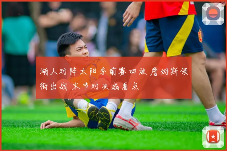 湖人对阵太阳季前赛回放 詹姆斯领衔出战 末节对决成看点