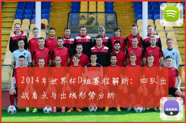 2014年世界杯D组赛程解析:四队出战看点与出线形势分析