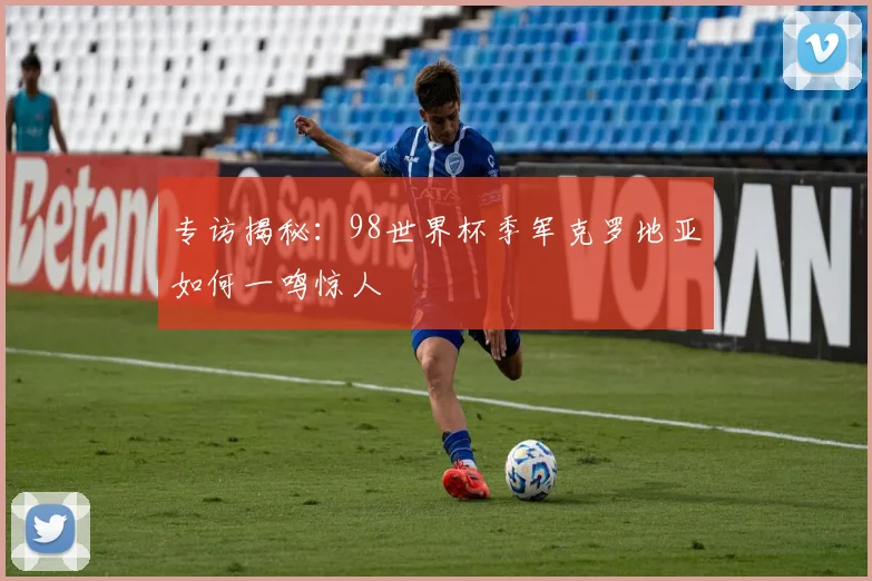专访揭秘:98世界杯季军克罗地亚如何一鸣惊人