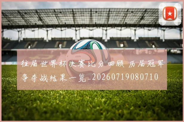 往届世界杯决赛比分回顾 历届冠军争夺战结果一览_20260719080710