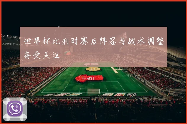 世界杯比利时赛后阵容与战术调整备受关注