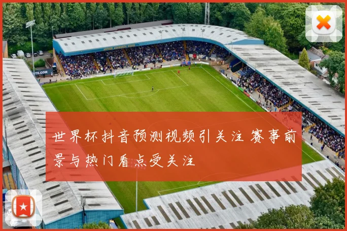 世界杯抖音预测视频引关注 赛事前景与热门看点受关注