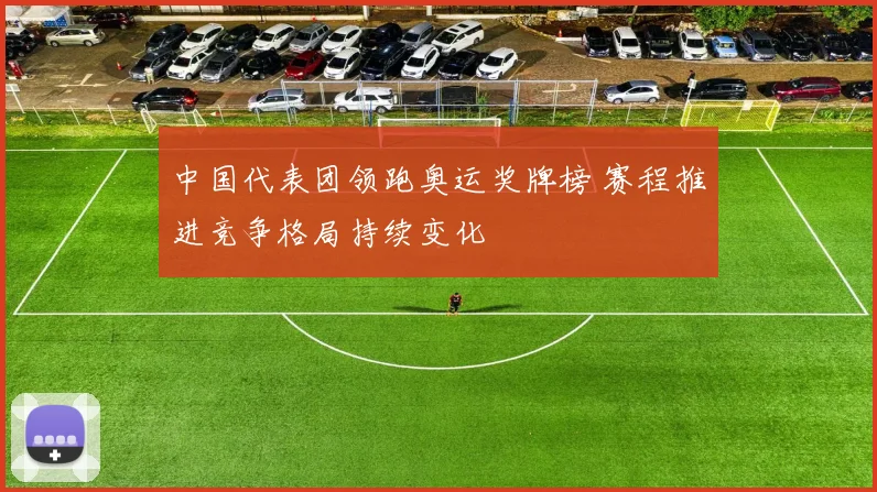 中国代表团领跑奥运奖牌榜 赛程推进竞争格局持续变化