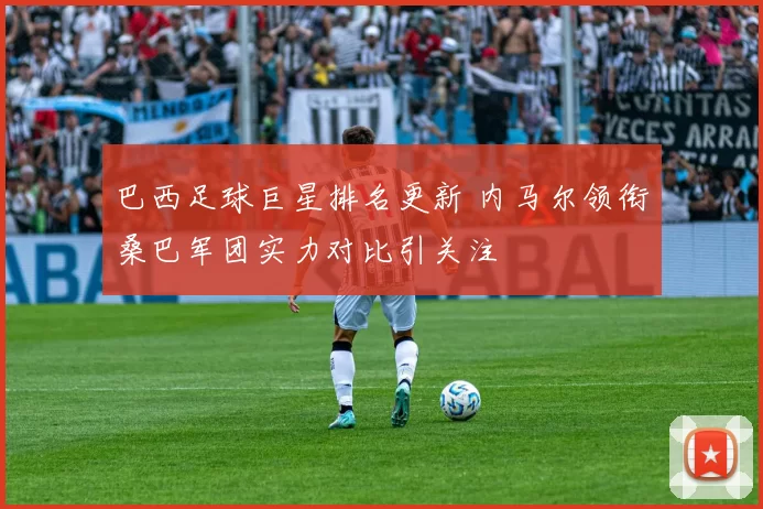 巴西足球巨星排名更新 内马尔领衔桑巴军团实力对比引关注