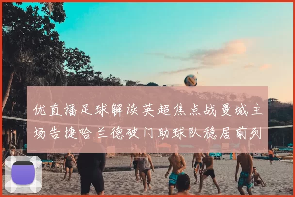 优直播足球解读英超焦点战曼城主场告捷哈兰德破门助球队稳居前列