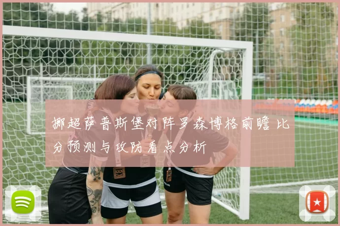 挪超萨普斯堡对阵罗森博格前瞻 比分预测与攻防看点分析