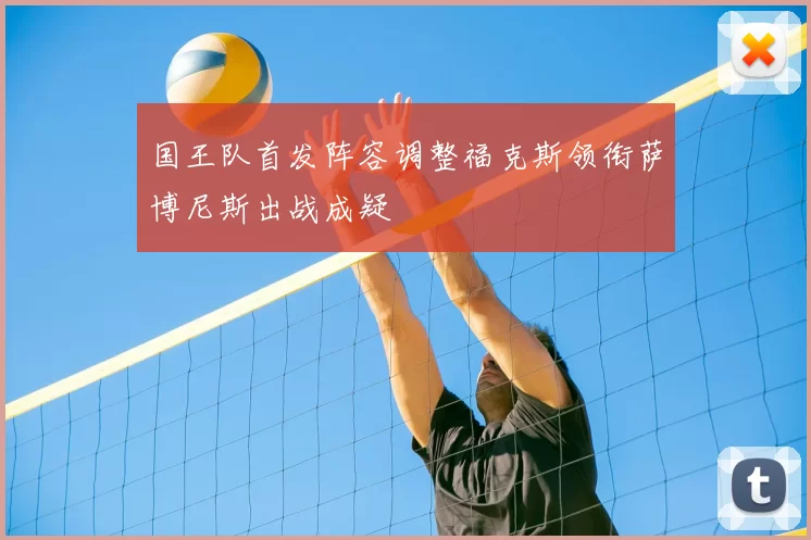 国王队首发阵容调整福克斯领衔萨博尼斯出战成疑