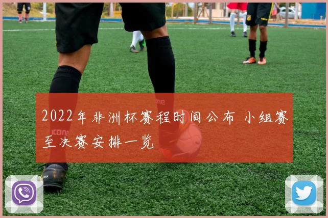 2022年非洲杯赛程时间公布 小组赛至决赛安排一览
