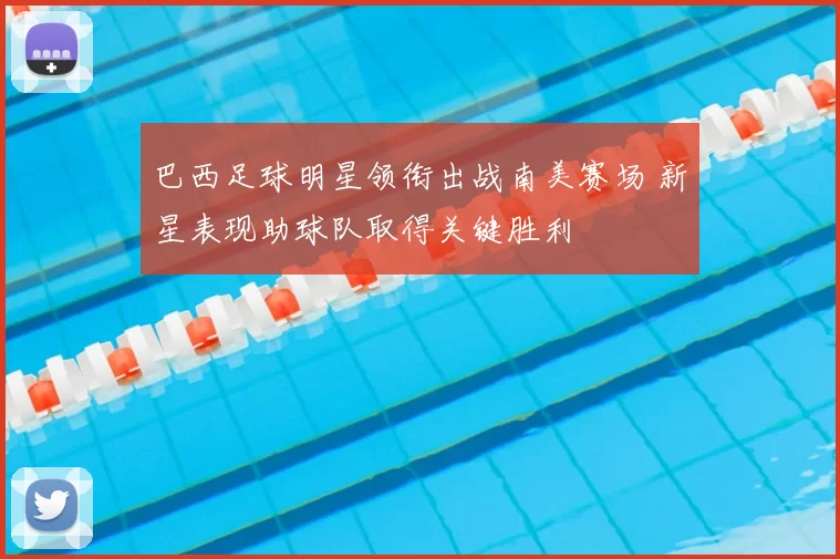 巴西足球明星领衔出战南美赛场 新星表现助球队取得关键胜利