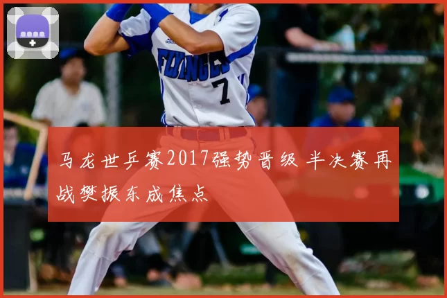 马龙世乒赛2017强势晋级 半决赛再战樊振东成焦点