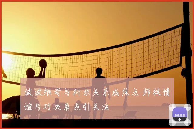 波波维奇与科尔关系成焦点 师徒情谊与对决看点引关注