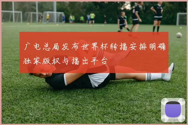 广电总局发布世界杯转播安排明确独家版权与播出平台