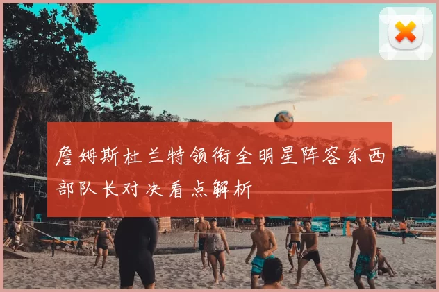 詹姆斯杜兰特领衔全明星阵容东西部队长对决看点解析