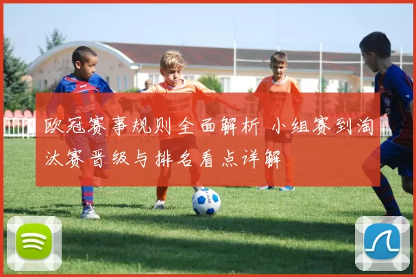 欧冠赛事规则全面解析 小组赛到淘汰赛晋级与排名看点详解