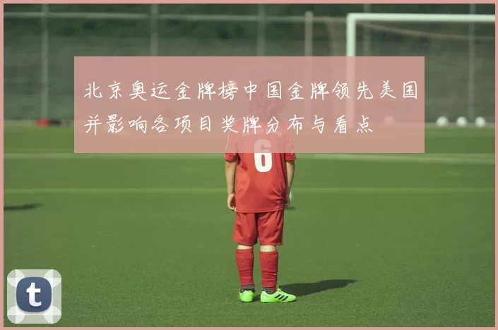 北京奥运金牌榜中国金牌领先美国并影响各项目奖牌分布与看点