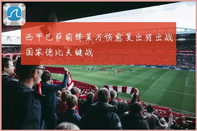 西甲巴萨前锋莱万伤愈复出将出战国家德比关键战