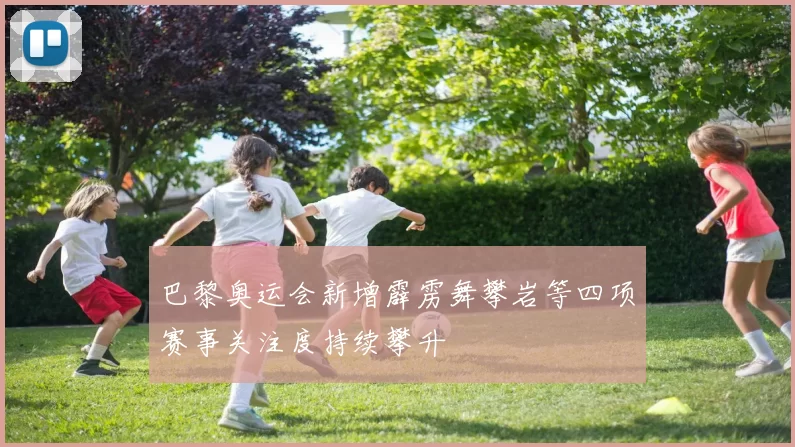 巴黎奥运会新增霹雳舞攀岩等四项赛事关注度持续攀升