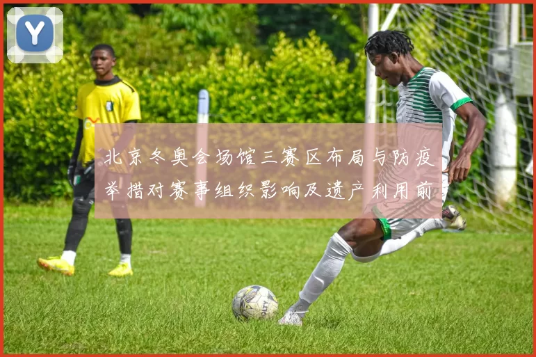 北京冬奥会场馆三赛区布局与防疫举措对赛事组织影响及遗产利用前景
