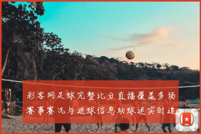 彩客网足球完整比分直播覆盖多场赛事赛况与进球信息助球迷实时追踪比赛进程