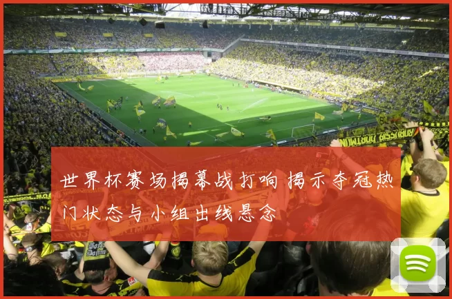 世界杯赛场揭幕战打响 揭示夺冠热门状态与小组出线悬念