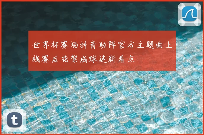 世界杯赛场抖音助阵官方主题曲上线赛后花絮成球迷新看点