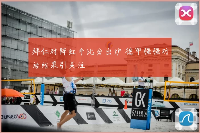 拜仁对阵红牛比分出炉 德甲强强对话结果引关注