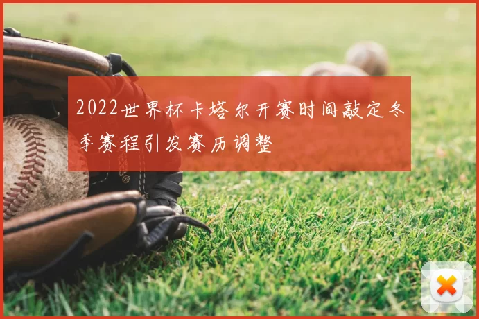 2022世界杯卡塔尔开赛时间敲定冬季赛程引发赛历调整