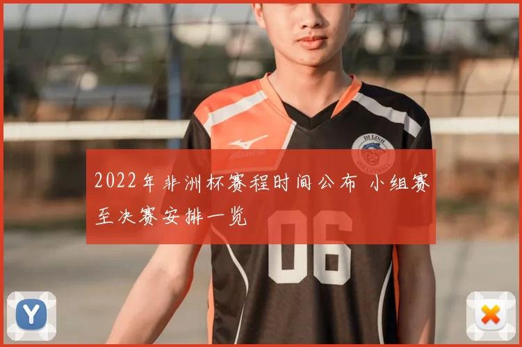 2022年非洲杯赛程时间公布 小组赛至决赛安排一览