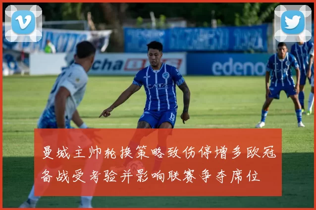 曼城主帅轮换策略致伤停增多欧冠备战受考验并影响联赛争夺席位