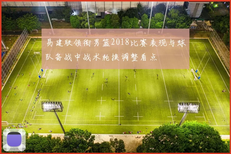 易建联领衔男篮2018比赛表现与球队备战中战术轮换调整看点