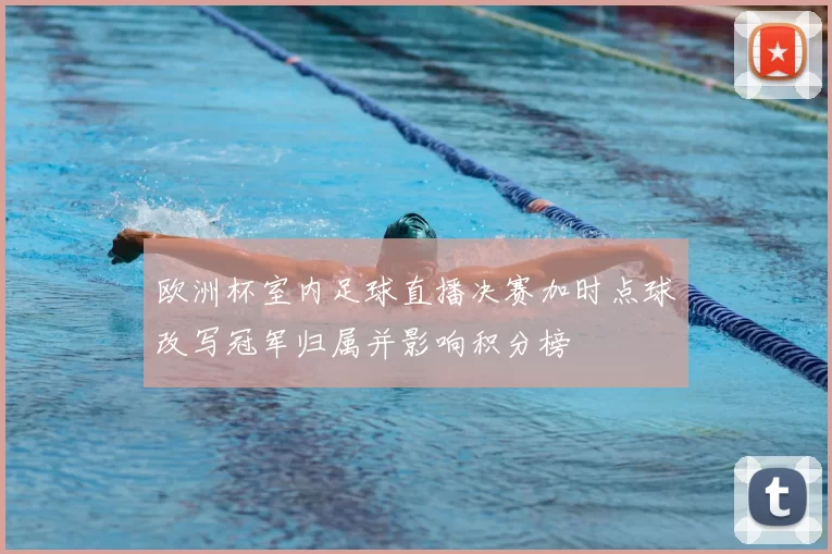 欧洲杯室内足球直播决赛加时点球改写冠军归属并影响积分榜