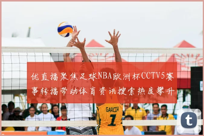 优直播聚焦足球NBA欧洲杯CCTV5赛事转播带动体育资讯搜索热度攀升