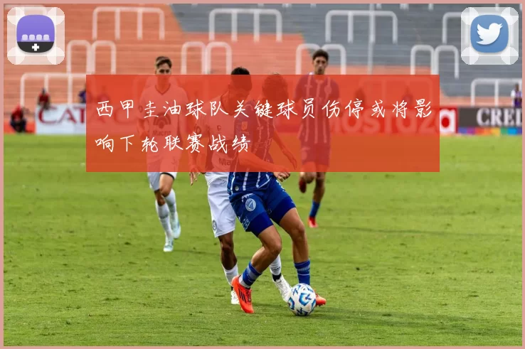 西甲圭油球队关键球员伤停或将影响下轮联赛战绩