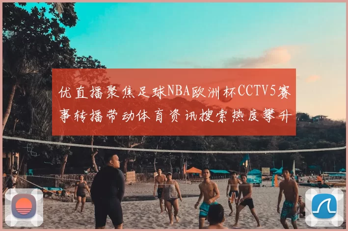 优直播聚焦足球NBA欧洲杯CCTV5赛事转播带动体育资讯搜索热度攀升