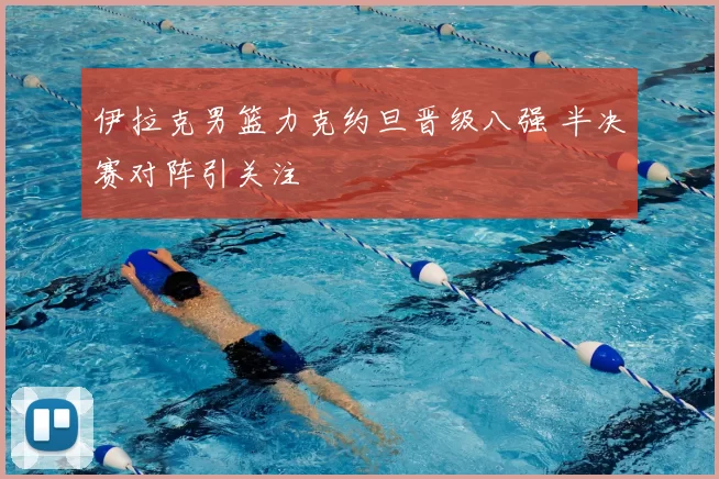 伊拉克男篮力克约旦晋级八强 半决赛对阵引关注