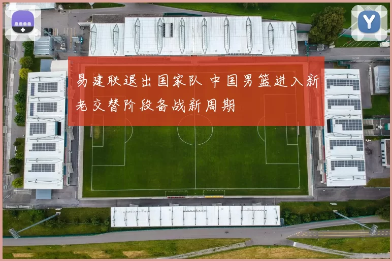 易建联退出国家队 中国男篮进入新老交替阶段备战新周期