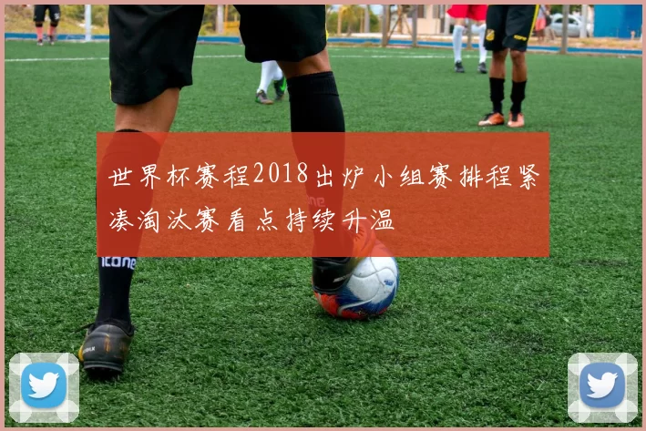 世界杯赛程2018出炉小组赛排程紧凑淘汰赛看点持续升温
