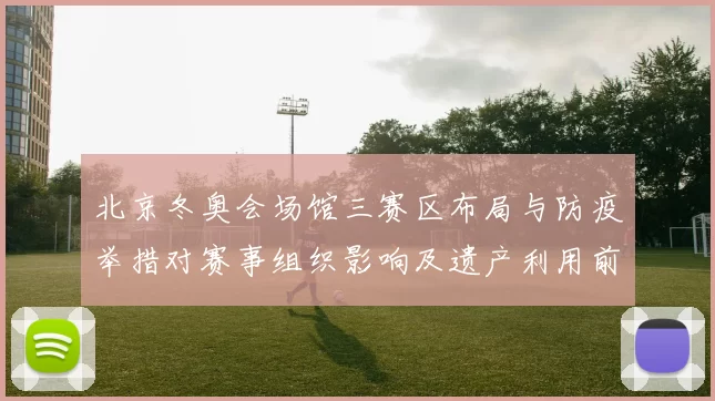 北京冬奥会场馆三赛区布局与防疫举措对赛事组织影响及遗产利用前景