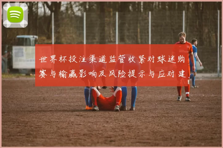 世界杯投注渠道监管收紧对球迷购赛与输赢影响及风险提示与应对建议