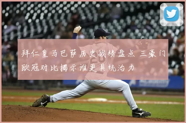 拜仁皇马巴萨历史战绩盘点 三豪门欧冠对比揭示谁更具统治力