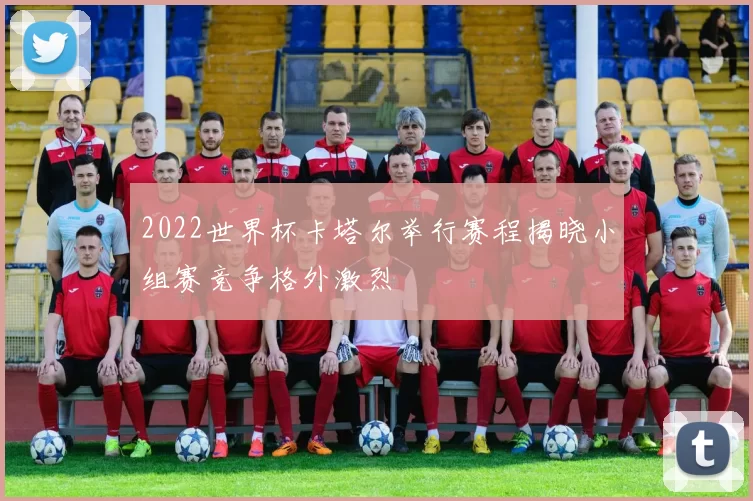 2022世界杯卡塔尔举行赛程揭晓小组赛竞争格外激烈