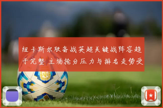 纽卡斯尔联备战英超关键战阵容趋于完整 主场抢分压力与排名走势受关注