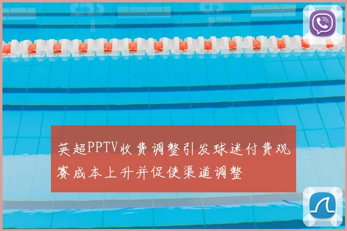 英超PPTV收费调整引发球迷付费观赛成本上升并促使渠道调整
