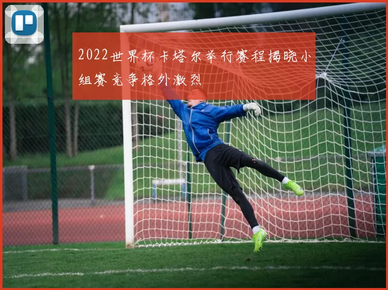 2022世界杯卡塔尔举行赛程揭晓小组赛竞争格外激烈