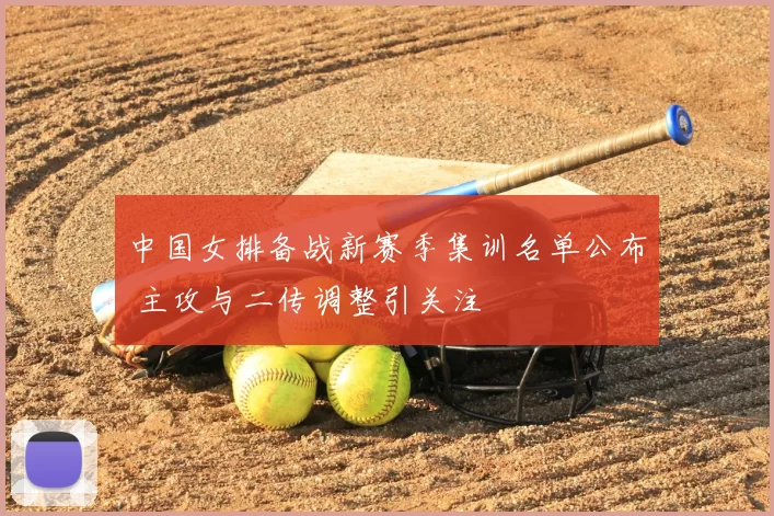 中国女排备战新赛季集训名单公布 主攻与二传调整引关注