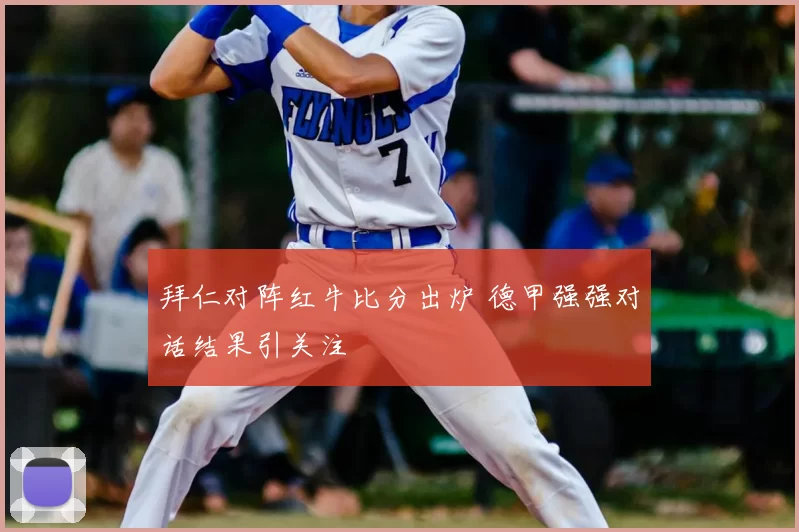 拜仁对阵红牛比分出炉 德甲强强对话结果引关注